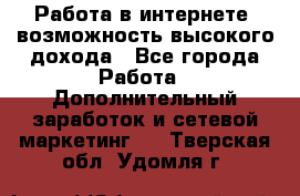 Работа в интернете, возможность высокого дохода - Все города Работа » Дополнительный заработок и сетевой маркетинг   . Тверская обл.,Удомля г.